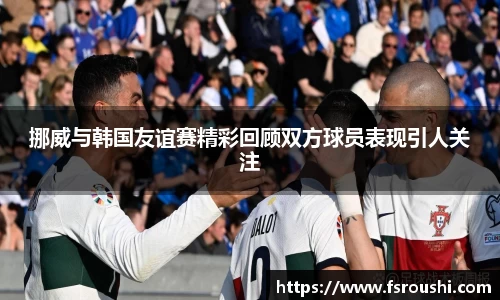 挪威与韩国友谊赛精彩回顾双方球员表现引人关注