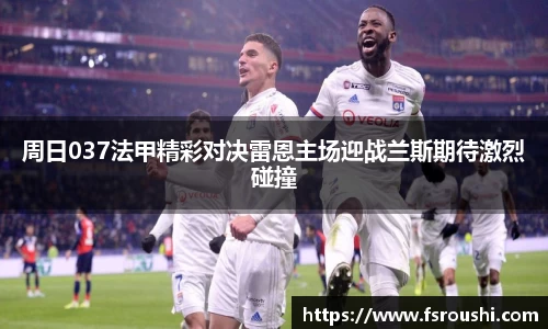 周日037法甲精彩对决雷恩主场迎战兰斯期待激烈碰撞